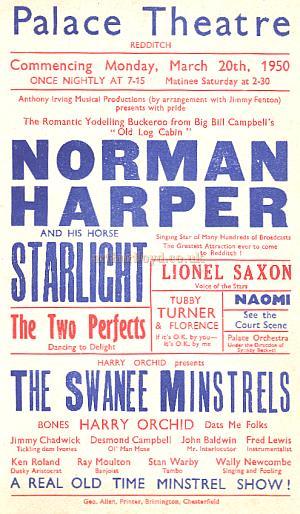 A Variety Bill for the Palace Theatre, Redditch in 1950, with Norman Harper and his Starlight Horse, Lionel Saxon, 'voice of the stars', The Two Perfects, 'dressing to delight', Tubby Turner & Florence, and the Swanee Minstrels amongst others - Courtesy Paul Hughes.